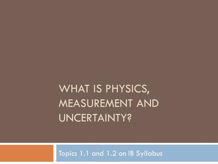 WHAT IS PHYSICS, MEASUREMENT AND UNCERTAINTY? Topics 1.1 and 1.2 on IB Syllabus.