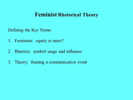 Feminist Rhetorical Theory Defining the Key Terms: 1.Feminism: equity or more? 2.Rhetoric: symbol usage and influence 3.Theory: framing a communication.