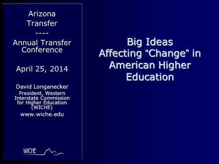 Big Ideas Affecting “Change” in American Higher Education Arizona Transfer ---- Annual Transfer Conference April 25, 2014 David Longanecker President,