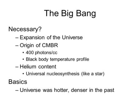 The Big Bang Necessary? –Expansion of the Universe –Origin of CMBR 400 photons/cc Black body temperature profile –Helium content Universal nucleosynthesis.