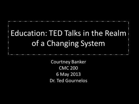 Education: TED Talks in the Realm of a Changing System Courtney Banker CMC 200 6 May 2013 Dr. Ted Gournelos.