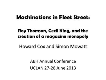 Machinations in Fleet Street: Roy Thomson, Cecil King, and the creation of a magazine monopoly Howard Cox and Simon Mowatt ABH Annual Conference UCLAN.