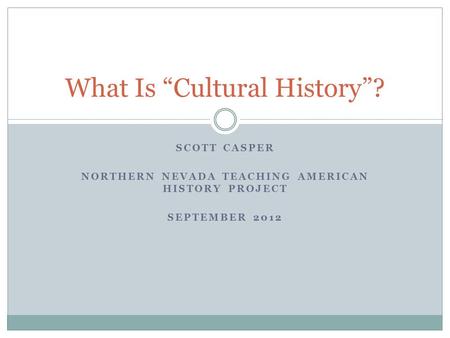 SCOTT CASPER NORTHERN NEVADA TEACHING AMERICAN HISTORY PROJECT SEPTEMBER 2012 What Is “Cultural History”?