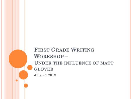 F IRST G RADE W RITING W ORKSHOP – U NDER THE INFLUENCE OF MATT GLOVER July 25, 2012.