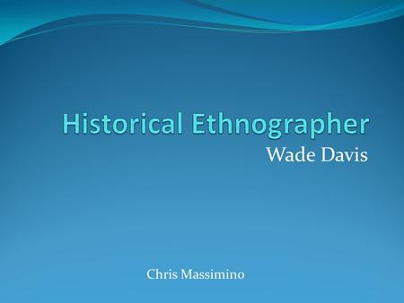 Wade Davis Chris Massimino. History Born December 14, 1953 in West Vancouver, British Columbia Biology, Anthropology Undergraduate Ph.D. in Ethnobotany.