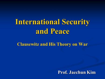 International Security and Peace International Security and Peace Clausewitz and His Theory on War Prof. Jaechun Kim Prof. Jaechun Kim.