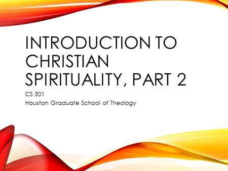 INTRODUCTION TO CHRISTIAN SPIRITUALITY, PART 2 CS 501 Houston Graduate School of Theology.