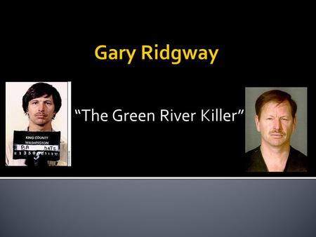 “The Green River Killer”.  Born February 18, 1949 in Salt Lake City, Utah.  Troubled home life.  Mother and Father would have violent fights all the.