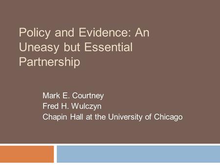 Policy and Evidence: An Uneasy but Essential Partnership Mark E. Courtney Fred H. Wulczyn Chapin Hall at the University of Chicago.