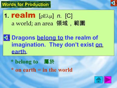 Words for Production 1. realm [ rElm ] n. [C] a world; an area 領域，範圍 Dragons belong to the realm of imagination. They don’t exist on earth. * on earth.