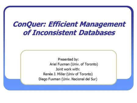 ConQuer: Efficient Management of Inconsistent Databases Presented by: Presented by: Ariel Fuxman (Univ. of Toronto) Ariel Fuxman (Univ. of Toronto) Joint.