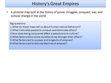 History’s Great Empires A pictorial map look at the history of power struggles, conquest, war, and cultural change in the world Big questions: 1.What do.