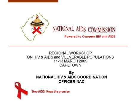 Stop AIDS! Keep the promise REGIONAL WORKSHOP ON HIV & AIDS and VULNERABLE POPULATIONS 11-13 MARCH 2009 CAPETOWN By NATIONAL HIV & AIDS COORDINATION OFFICER-NAC.