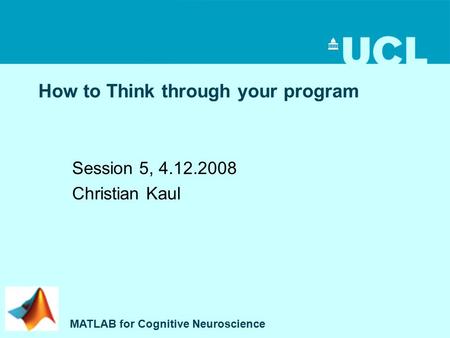 How to Think through your program Session 5, 4.12.2008 Christian Kaul MATLAB for Cognitive Neuroscience.