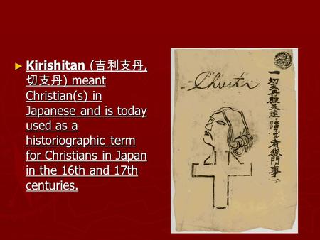 ► Kirishitan ( 吉利支丹, 切支丹 ) meant Christian(s) in Japanese and is today used as a historiographic term for Christians in Japan in the 16th and 17th centuries.