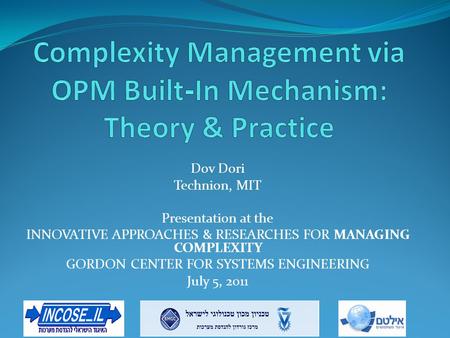 Dov Dori Technion, MIT Presentation at the INNOVATIVE APPROACHES & RESEARCHES FOR MANAGING COMPLEXITY GORDON CENTER FOR SYSTEMS ENGINEERING July 5, 2011.