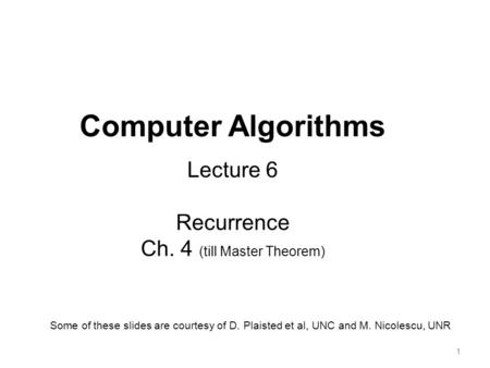 11 Computer Algorithms Lecture 6 Recurrence Ch. 4 (till Master Theorem) Some of these slides are courtesy of D. Plaisted et al, UNC and M. Nicolescu, UNR.