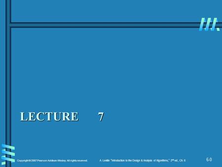 6-0 Copyright © 2007 Pearson Addison-Wesley. All rights reserved. A. Levitin “ Introduction to the Design & Analysis of Algorithms, ” 2 nd ed., Ch. 6 LECTURE.