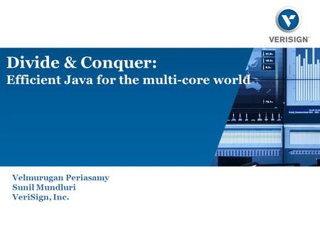 Divide & Conquer: Efficient Java for the multi-core world Velmurugan Periasamy Sunil Mundluri VeriSign, Inc.