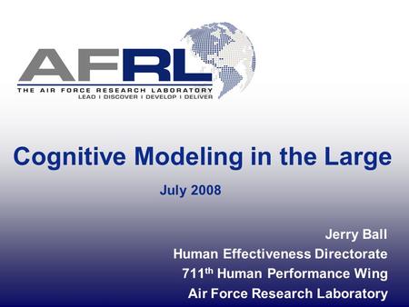 Cognitive Modeling in the Large July 2008 Jerry Ball Human Effectiveness Directorate 711 th Human Performance Wing Air Force Research Laboratory.