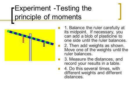 1. Balance the ruler carefully at its midpoint. If necessary, you can add a blob of plasticine to one side until the ruler balances. 2. Then add weights.