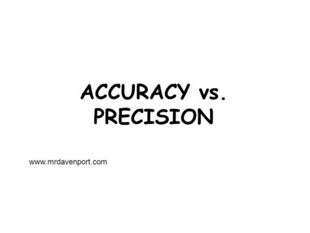 ACCURACY vs. PRECISION www.mrdavenport.com. The facts... Most of the numbers you deal with in science are measurements. They are taken from some device…meter.