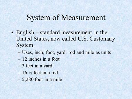 System of Measurement English – standard measurement in the United States, now called U.S. Customary System Uses, inch, foot, yard, rod and mile as units.