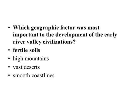 Which geographic factor was most important to the development of the early river valley civilizations? fertile soils high mountains vast deserts smooth.