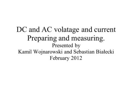 DC and AC volatage and current Preparing and measuring. Presented by Kamil Wojnarowski and Sebastian Białecki February 2012.