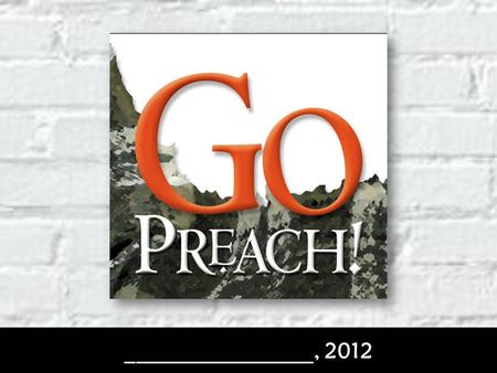 _________________, 2012. Mark 16:15 GO “And he said unto them, GO ye into all the world, and preach the gospel to every creature.” For whom or whose benefit.