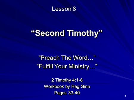 1 “Second Timothy” “Preach The Word…” “Fulfill Your Ministry…” 2 Timothy 4:1-8 Workbook by Reg Ginn Pages 33-40 “Preach The Word…” “Fulfill Your Ministry…”