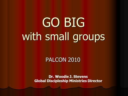 GO BIG with small groups PALCON 2010 Dr. Woodie J. Stevens Global Discipleship Ministries Director.