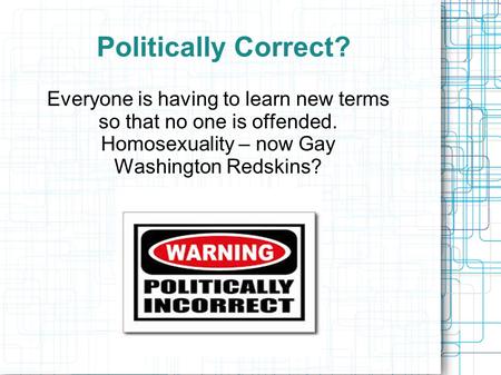 Politically Correct? Everyone is having to learn new terms so that no one is offended. Homosexuality – now Gay Washington Redskins?