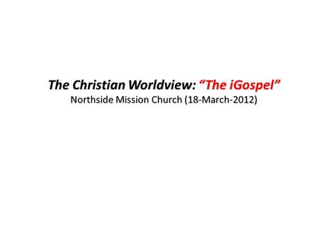 The Christian Worldview: “The iGospel” Northside Mission Church (18-March-2012)