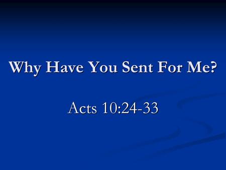 Why Have You Sent For Me? Acts 10:24-33. Context Cornelius and Peter’s visions Cornelius and Peter’s visions Both were obedient Both were obedient What.