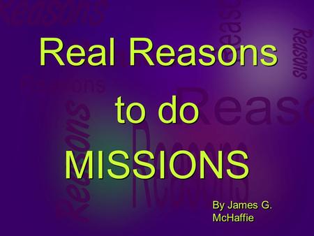 Real Reasons to do MISSIONS to do MISSIONS By James G. McHaffie.