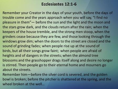 Ecclesiastes 12:1-6 Remember your Creator in the days of your youth, before the days of trouble come and the years approach when you will say, “I find.