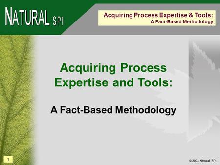 1 © 2003 Natural SPI Acquiring Process Expertise & Tools: A Fact-Based Methodology Acquiring Process Expertise and Tools: A Fact-Based Methodology.