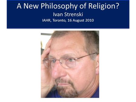 A New Philosophy of Religion? Ivan Strenski IAHR, Toronto, 16 August 2010.