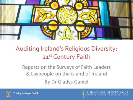 Trinity College Dublin Auditing Ireland’s Religious Diversity: 21 st Century Faith Reports on the Surveys of Faith Leaders & Laypeople on the island of.