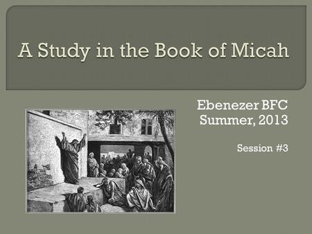 Ebenezer BFC Summer, 2013 Session #3.  Part B: The Basis for the Judgment which Culminates in the Statement of Hope (2:1- 13) I. Micah’s Indictment of.