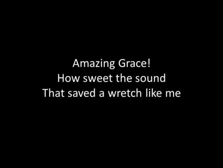 Amazing Grace! How sweet the sound That saved a wretch like me.