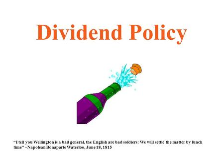 Dividend Policy “I tell you Wellington is a bad general, the English are bad soldiers: We will settle the matter by lunch time” –Napolean Bonaparte Waterloo,