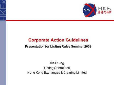 Corporate Action Guidelines Presentation for Listing Rules Seminar 2009 Iris Leung Listing Operations Hong Kong Exchanges & Clearing Limited.