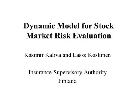 Dynamic Model for Stock Market Risk Evaluation Kasimir Kaliva and Lasse Koskinen Insurance Supervisory Authority Finland.