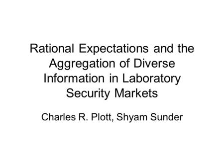 Rational Expectations and the Aggregation of Diverse Information in Laboratory Security Markets Charles R. Plott, Shyam Sunder.