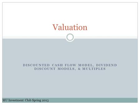 DISCOUNTED CASH FLOW MODEL, DIVIDEND DISCOUNT MODELS, & MULTIPLES Valuation MU Investment Club Spring 2013.