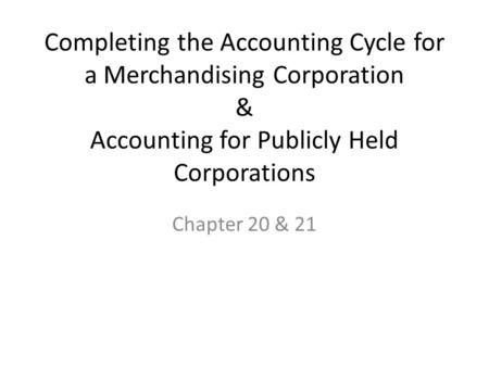 Completing the Accounting Cycle for a Merchandising Corporation & Accounting for Publicly Held Corporations Chapter 20 & 21.