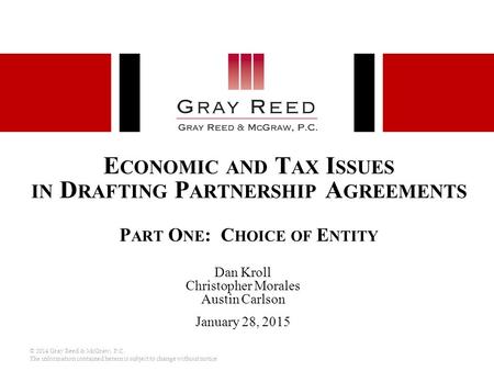 © 2014 Gray Reed & McGraw, P.C. The information contained herein is subject to change without notice E CONOMIC AND T AX I SSUES IN D RAFTING P ARTNERSHIP.