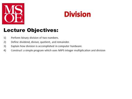 Lecture Objectives: 1)Perform binary division of two numbers. 2)Define dividend, divisor, quotient, and remainder. 3)Explain how division is accomplished.